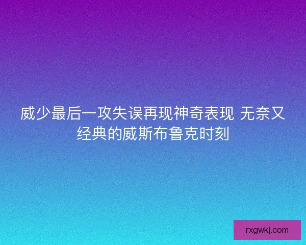 威少最后一攻失误再现神奇表现 无奈又经典的威斯布鲁克时刻 威少最后一攻失误再现神奇表现 无奈又经典的威斯布鲁克时刻