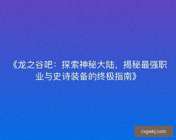 《龙之谷吧：探索神秘大陆，揭秘最强职业与史诗装备的终极指南》