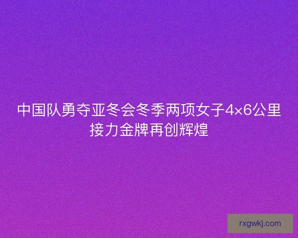 中国队勇夺亚冬会冬季两项女子4×6公里接力金牌再创辉煌