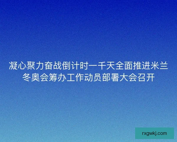 凝心聚力奋战倒计时一千天全面推进米兰冬奥会筹办工作动员部署大会召开