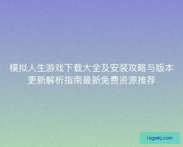 模拟人生游戏下载大全及安装攻略与版本更新解析指南最新免费资源推荐