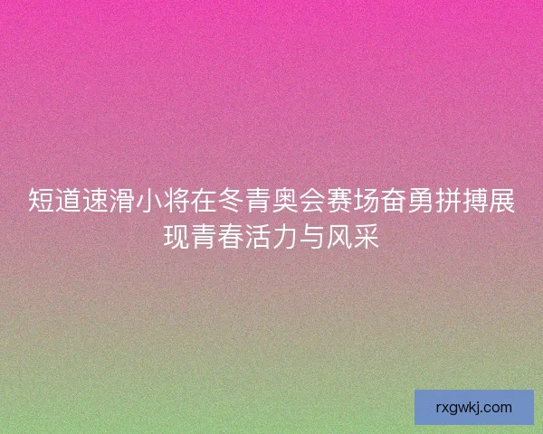 短道速滑小将在冬青奥会赛场奋勇拼搏展现青春活力与风采