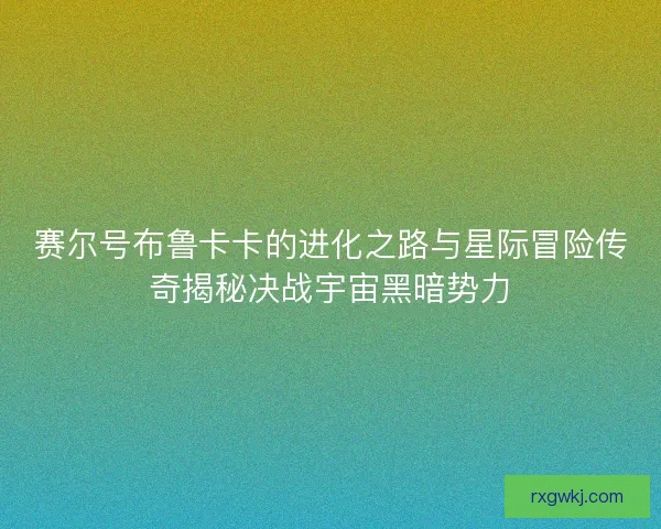 赛尔号布鲁卡卡的进化之路与星际冒险传奇揭秘决战宇宙黑暗势力